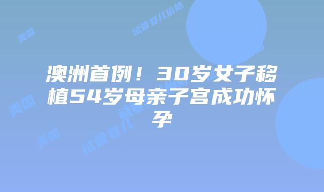 澳洲首例!30岁女子移植54岁母亲子宫成功怀孕