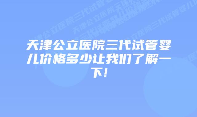 天津公立医院三代试管婴儿价格多少让我们了解一下!