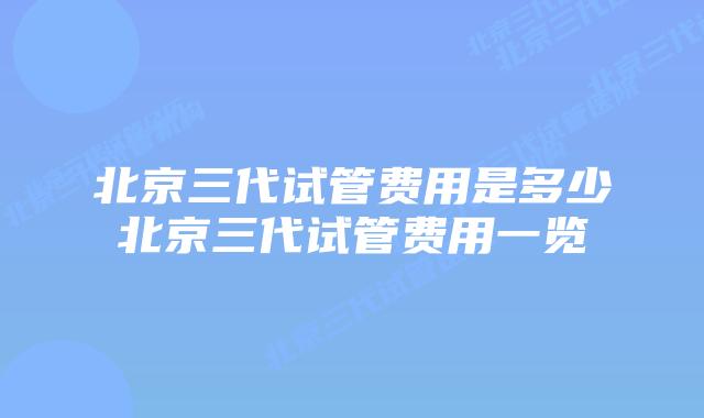 北京三代试管费用是多少北京三代试管费用一览