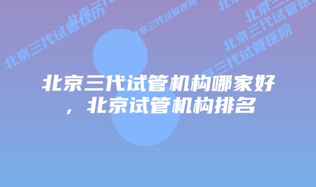 北京三代试管机构哪家好，北京试管机构排名