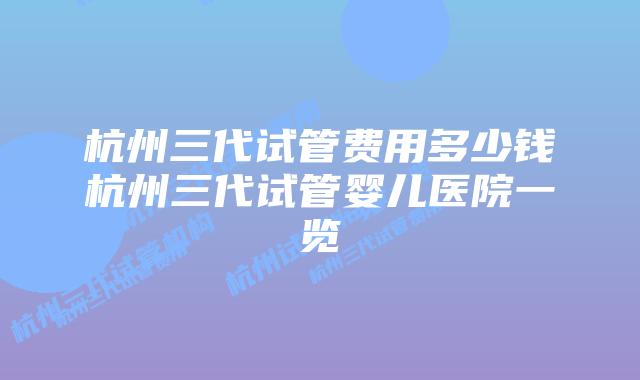 杭州三代试管费用多少钱杭州三代试管婴儿医院一览