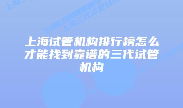 上海试管机构排行榜怎么才能找到靠谱的三代试管机构