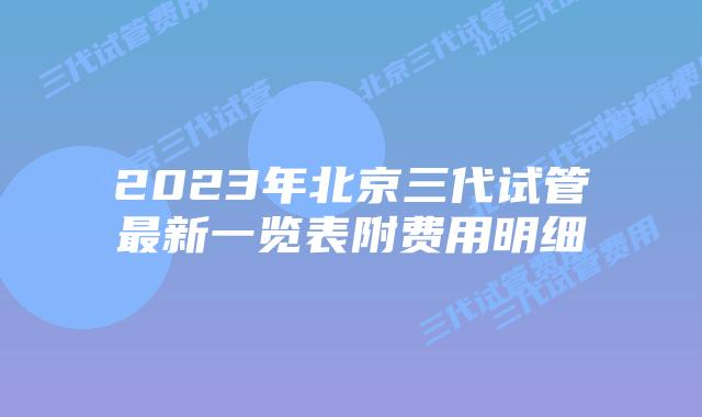 2023年北京三代试管最新一览表附费用明细