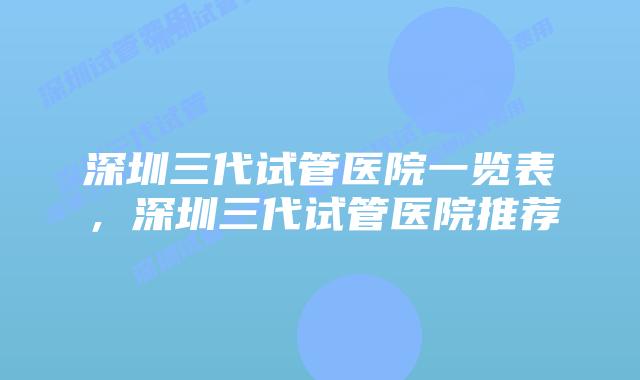 深圳三代试管医院一览表,深圳三代试管医院推荐