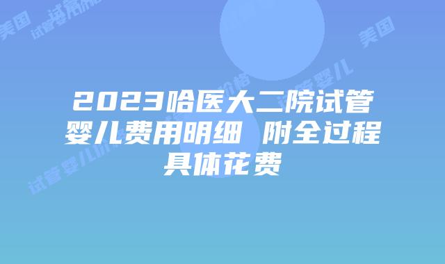 2023哈医大二院试管婴儿费用明细 附全过程具体花费