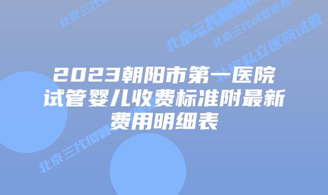 2023朝阳市第一医院试管婴儿收费标准附最新费用明细表