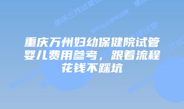 重庆万州妇幼保健院试管婴儿费用参考，跟着流程花钱不踩坑