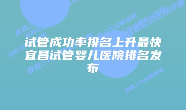 试管成功率排名上升最快宜昌试管婴儿医院排名发布