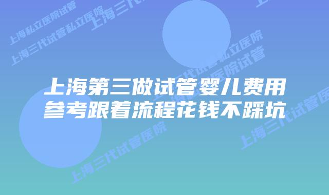 上海第三做试管婴儿费用参考跟着流程花钱不踩坑