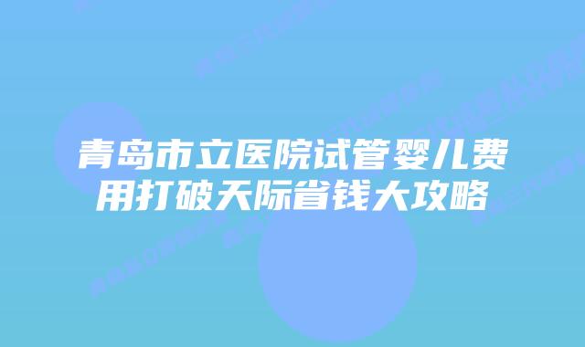 青岛市立医院试管婴儿费用打破天际省钱大攻略