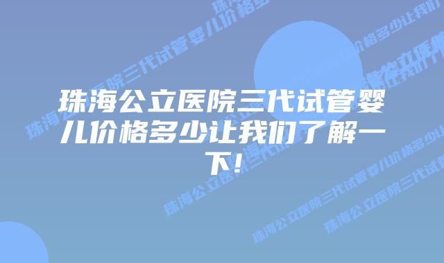 珠海公立医院三代试管婴儿价格多少让我们了解一下!