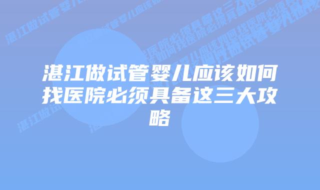 湛江做试管婴儿应该如何找医院必须具备这三大攻略