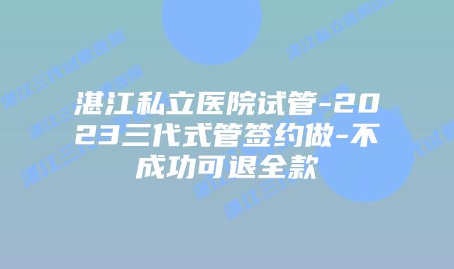 湛江私立医院试管-2023三代式管签约做-不成功可退全款