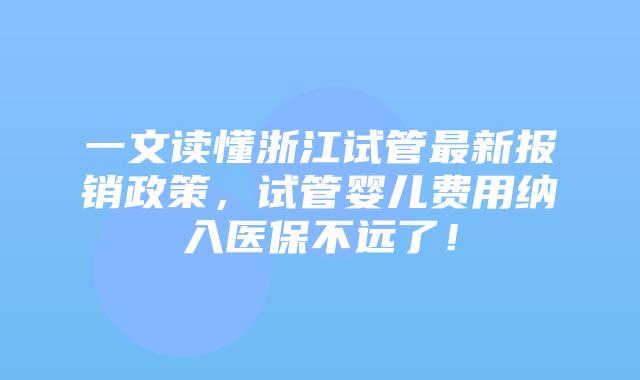 一文读懂浙江试管最新报销政策，试管婴儿费用纳入医保不远了！