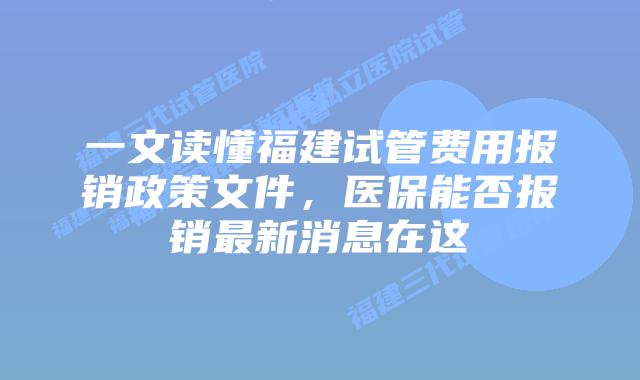 一文读懂福建试管费用报销政策文件,医保能否报销最新消息在这