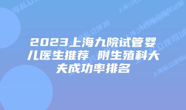 2023上海九院试管婴儿医生推荐 附生殖科大夫成功率排名