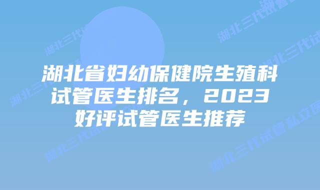 湖北省妇幼保健院生殖科试管医生排名，2023好评试管医生推荐