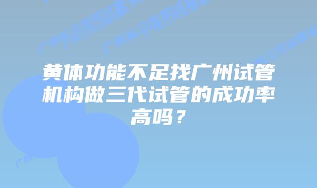 黄体功能不足找广州试管机构做三代试管的成功率高吗？