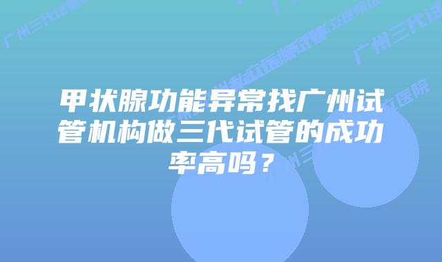 甲状腺功能异常找广州试管机构做三代试管的成功率高吗？
