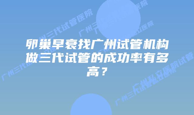 卵巢早衰找广州试管机构做三代试管的成功率有多高？