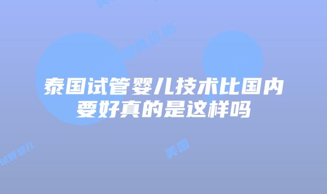 泰国试管婴儿技术比国内要好真的是这样吗