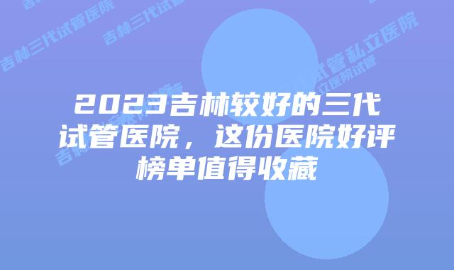 2023吉林较好的三代试管医院，这份医院好评榜单值得收藏