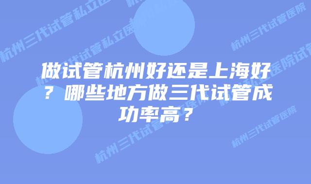 做试管杭州好还是上海好?哪些地方做三代试管成功率高?