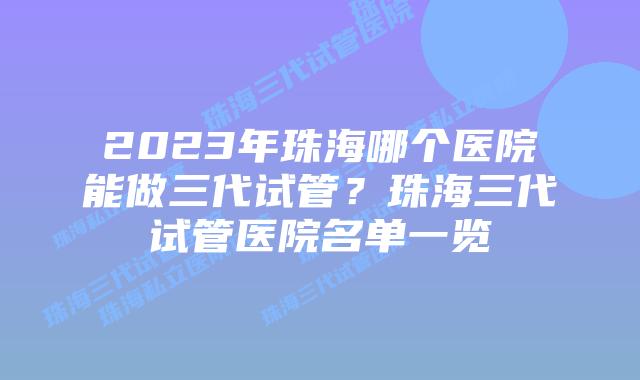 2023年珠海哪个医院能做三代试管？珠海三代试管医院名单一览