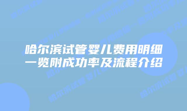 哈尔滨试管婴儿费用明细一览附成功率及流程介绍