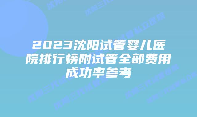 2023沈阳试管婴儿医院排行榜附试管全部费用成功率参考