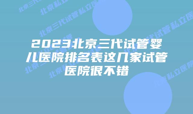 2023北京三代试管婴儿医院排名表这几家试管医院很不错