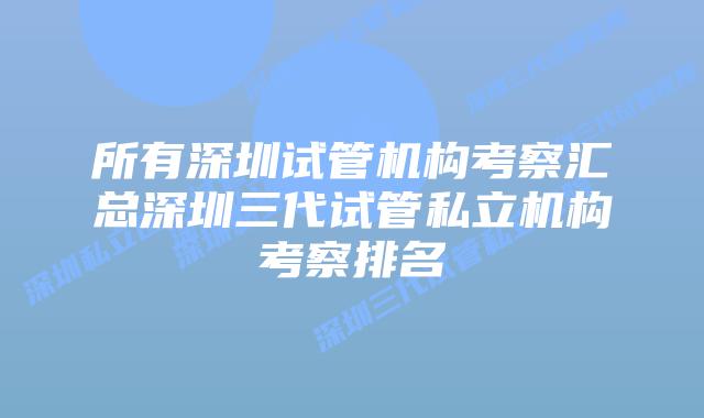 所有深圳试管机构考察汇总深圳三代试管私立机构考察排名