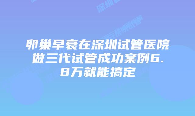 卵巢早衰在深圳试管医院做三代试管成功案例6.8万就能搞定