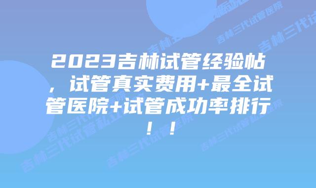 2023吉林试管经验帖,试管真实费用+最全试管医院+试管成功率排行!!