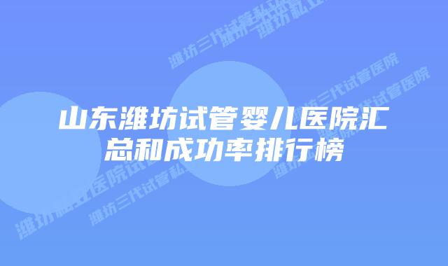 山东潍坊试管婴儿医院汇总和成功率排行榜