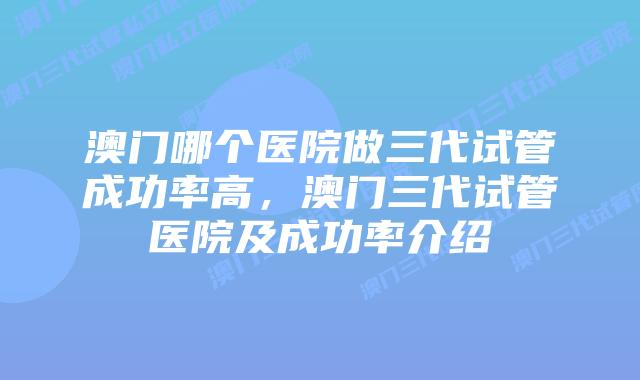 澳门哪个医院做三代试管成功率高，澳门三代试管医院及成功率介绍