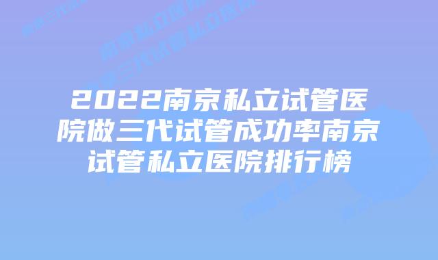 2022南京私立试管医院做三代试管成功率南京试管私立医院排行榜