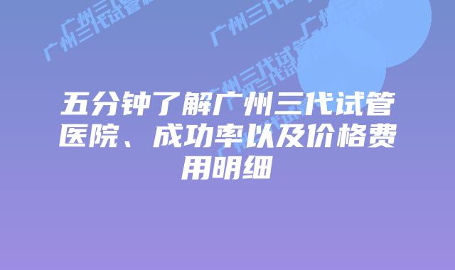 五分钟了解广州三代试管医院、成功率以及价格费用明细