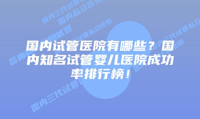 国内试管医院有哪些？国内知名试管婴儿医院成功率排行榜！