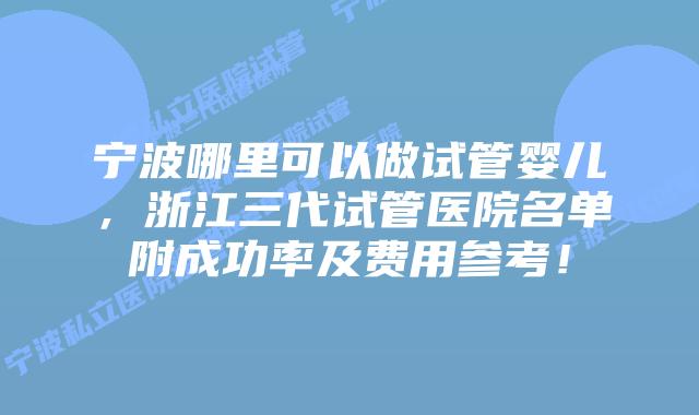 宁波哪里可以做试管婴儿，浙江三代试管医院名单附成功率及费用参考！