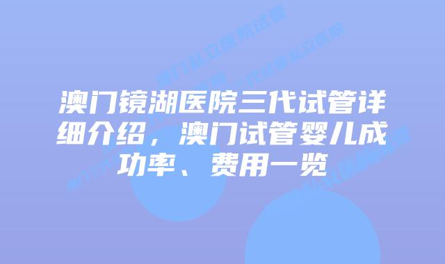 澳门镜湖医院三代试管详细介绍，澳门试管婴儿成功率、费用一览