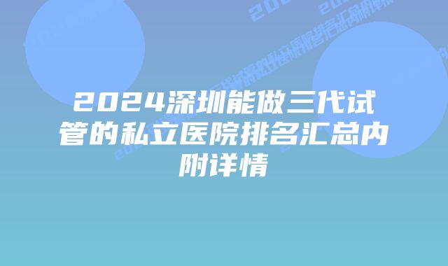 2024深圳能做三代试管的私立医院排名汇总内附详情