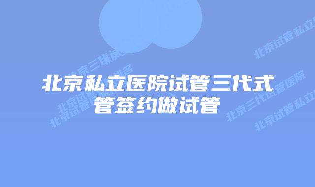 北京私立医院试管三代式管签约做试管