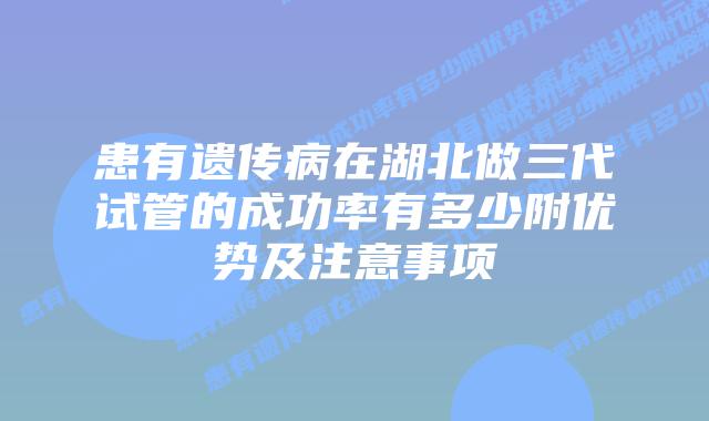 患有遗传病在湖北做三代试管的成功率有多少附优势及注意事项