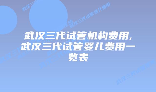 武汉三代试管机构费用,武汉三代试管婴儿费用一览表