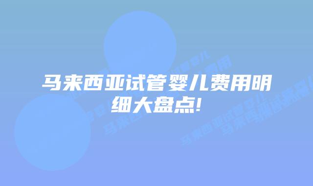 马来西亚试管婴儿费用明细大盘点!