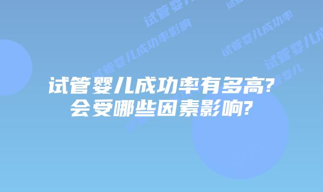 试管婴儿成功率有多高?会受哪些因素影响?