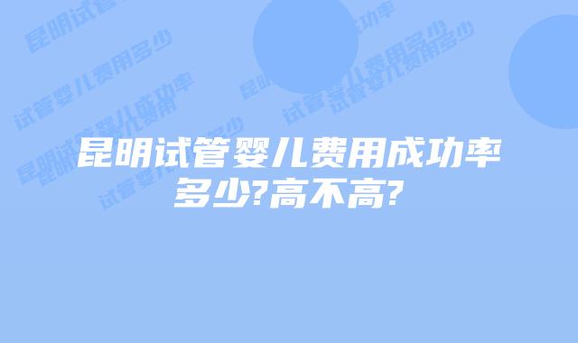 昆明试管婴儿费用成功率多少?高不高?