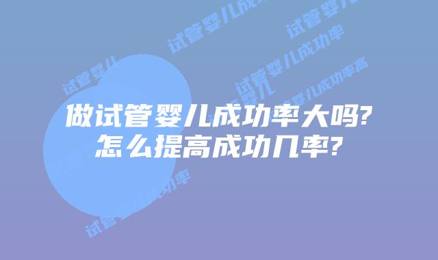 做试管婴儿成功率大吗?怎么提高成功几率?