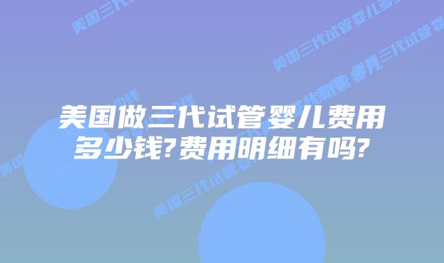 美国做三代试管婴儿费用多少钱?费用明细有吗?